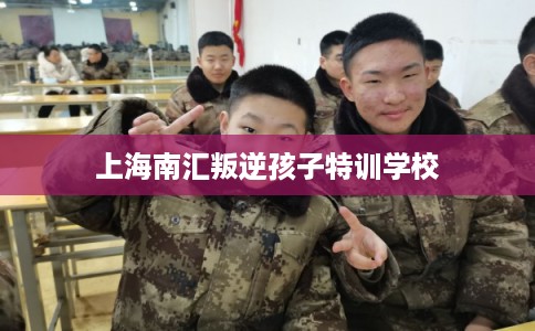上海南汇叛逆孩子特训学校