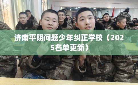 济南平阴问题少年纠正学校（2025名单更新）