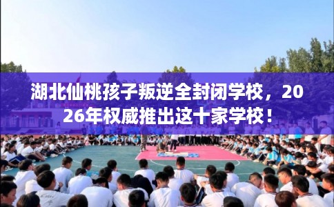 湖北仙桃孩子叛逆全封闭学校,2026年权威推出这十家学校! 湖北仙桃孩子叛逆全封闭学校,2026年权威推出这十家学校!