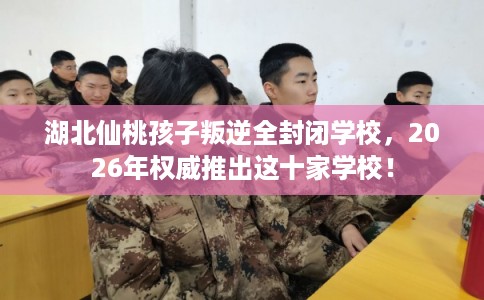 湖北仙桃孩子叛逆全封闭学校,2026年权威推出这十家学校! 湖北仙桃孩子叛逆全封闭学校,2026年权威推出这十家学校!