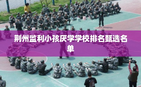 荆州监利小孩厌学学校排名甄选名单