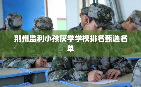 荆州监利小孩厌学学校排名甄选名单