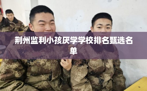荆州监利小孩厌学学校排名甄选名单