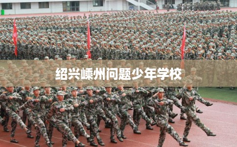 绍兴嵊州问题少年学校 绍兴嵊州问题少年学校