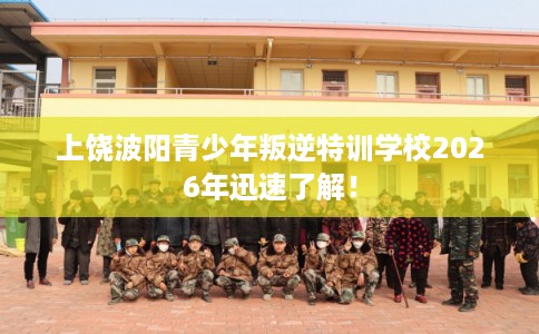 上饶波阳青少年叛逆特训学校2026年迅速了解！