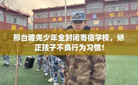 邢台隆尧少年全封闭寄宿学校,矫正孩子不良行为习惯! 邢台隆尧少年全封闭寄宿学校,矫正孩子不良行为习惯!