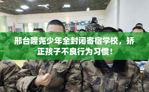 邢台隆尧少年全封闭寄宿学校,矫正孩子不良行为习惯! 邢台隆尧少年全封闭寄宿学校,矫正孩子不良行为习惯!