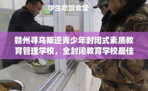 赣州寻乌叛逆青少年封闭式素质教育管理学校,全封闭教育学校最佳排名! 赣州寻乌叛逆青少年封闭式素质教育管理学校,全封闭教育学校最佳排名!