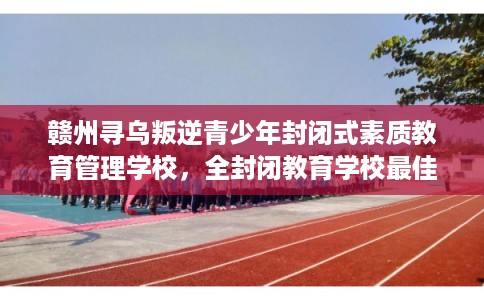 赣州寻乌叛逆青少年封闭式素质教育管理学校,全封闭教育学校最佳排名! 赣州寻乌叛逆青少年封闭式素质教育管理学校,全封闭教育学校最佳排名!
