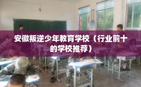 安徽叛逆少年教育学校(行业前十的学校推荐) 安徽叛逆少年教育学校(行业前十的学校推荐)