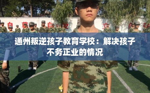 通州叛逆孩子教育学校：解决孩子不务正业的情况