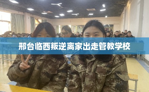 邢台临西叛逆离家出走管教学校