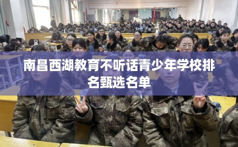 南昌西湖教育不听话青少年学校排名甄选名单