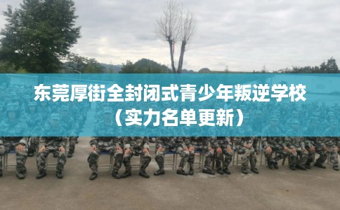 东莞厚街全封闭式青少年叛逆学校(实力名单更新) 东莞厚街全封闭式青少年叛逆学校(实力名单更新)