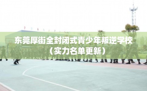 东莞厚街全封闭式青少年叛逆学校（实力名单更新）