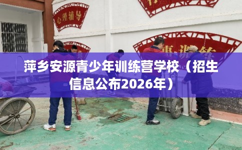 萍乡安源青少年训练营学校（招生信息公布2026年）