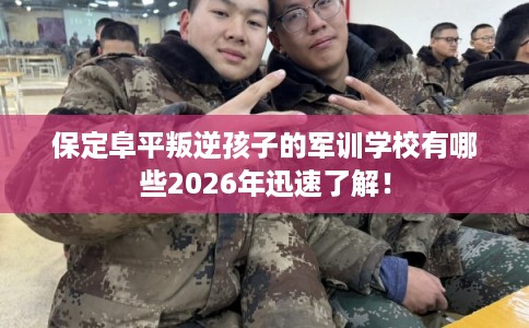 保定阜平叛逆孩子的军训学校有哪些2026年迅速了解! 保定阜平叛逆孩子的军训学校有哪些2026年迅速了解!