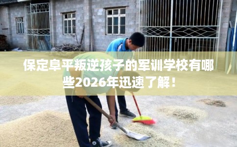 保定阜平叛逆孩子的军训学校有哪些2026年迅速了解! 保定阜平叛逆孩子的军训学校有哪些2026年迅速了解!
