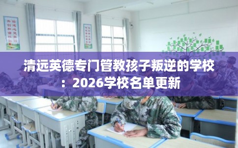清远英德专门管教孩子叛逆的学校：2026学校名单更新