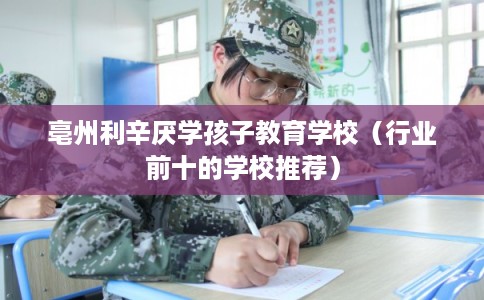 亳州利辛厌学孩子教育学校（行业前十的学校推荐）