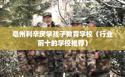 亳州利辛厌学孩子教育学校（行业前十的学校推荐）