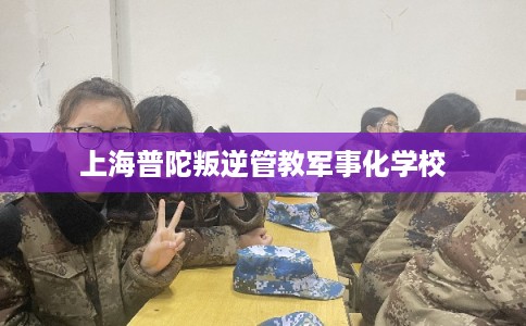 上海普陀叛逆管教军事化学校
