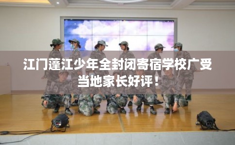 江门蓬江少年全封闭寄宿学校广受当地家长好评！