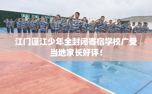江门蓬江少年全封闭寄宿学校广受当地家长好评！