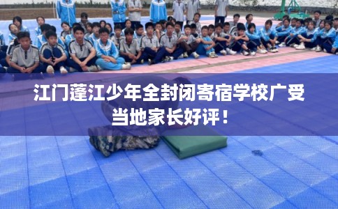 江门蓬江少年全封闭寄宿学校广受当地家长好评！
