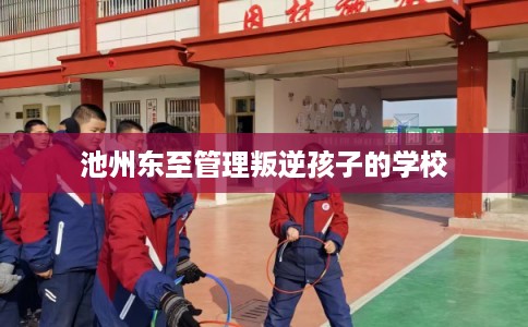 池州东至管理叛逆孩子的学校 池州东至管理叛逆孩子的学校