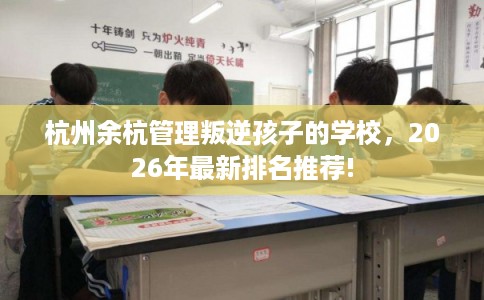杭州余杭管理叛逆孩子的学校，2026年最新排名推荐!