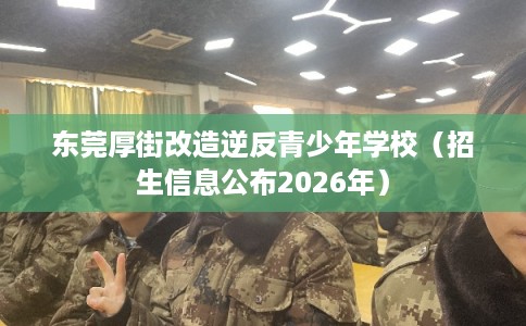 东莞厚街改造逆反青少年学校（招生信息公布2026年）