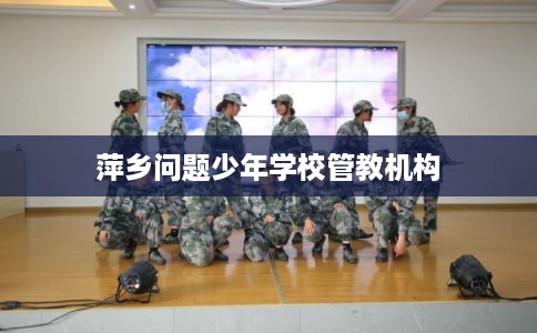萍乡问题少年学校管教机构