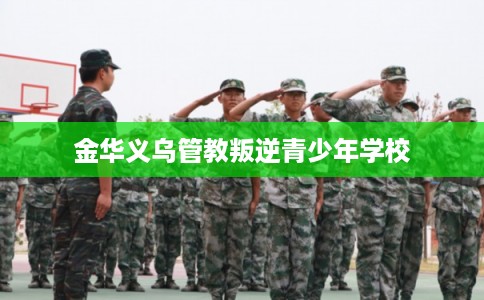 金华义乌管教叛逆青少年学校 金华义乌管教叛逆青少年学校
