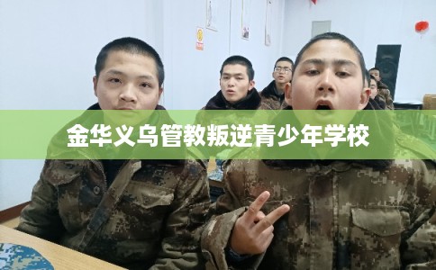 金华义乌管教叛逆青少年学校 金华义乌管教叛逆青少年学校