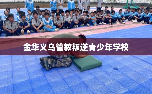 金华义乌管教叛逆青少年学校