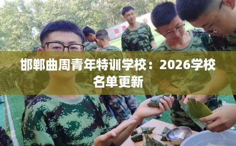 邯郸曲周青年特训学校:2026学校名单更新 邯郸曲周青年特训学校:2026学校名单更新
