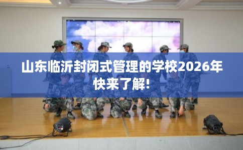 山东临沂封闭式管理的学校2026年快来了解!