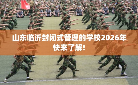 山东临沂封闭式管理的学校2026年快来了解!