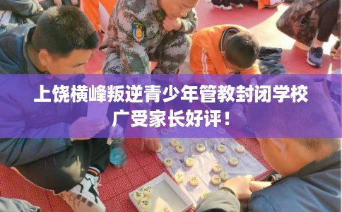 上饶横峰叛逆青少年管教封闭学校广受家长好评! 上饶横峰叛逆青少年管教封闭学校广受家长好评!