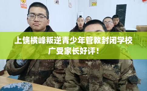 上饶横峰叛逆青少年管教封闭学校广受家长好评! 上饶横峰叛逆青少年管教封闭学校广受家长好评!