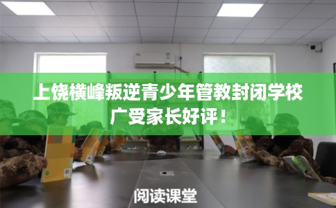 上饶横峰叛逆青少年管教封闭学校广受家长好评! 上饶横峰叛逆青少年管教封闭学校广受家长好评!