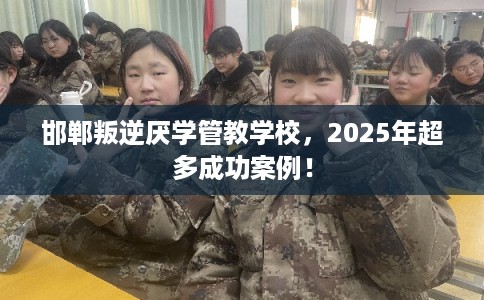 邯郸叛逆厌学管教学校，2025年超多成功案例！