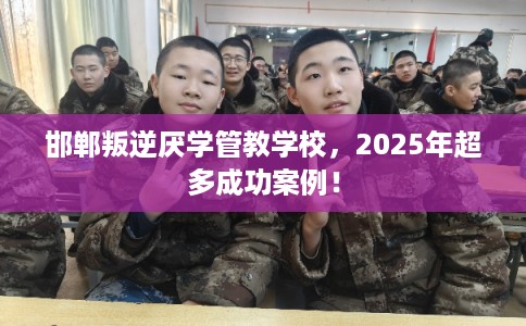 邯郸叛逆厌学管教学校，2025年超多成功案例！