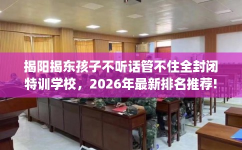 揭阳揭东孩子不听话管不住全封闭特训学校，2026年最新排名推荐!