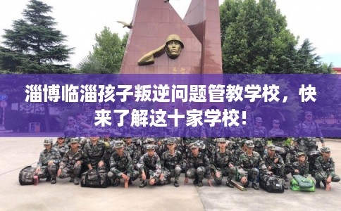 淄博临淄孩子叛逆问题管教学校，快来了解这十家学校!
