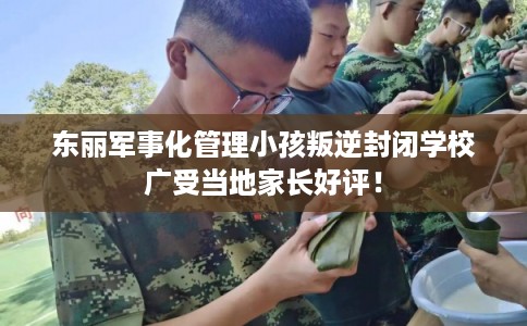 东丽军事化管理小孩叛逆封闭学校广受当地家长好评！