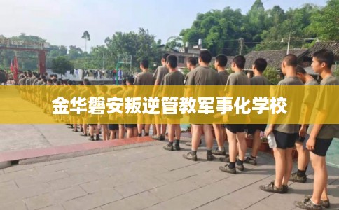 金华磐安叛逆管教军事化学校 金华磐安叛逆管教军事化学校