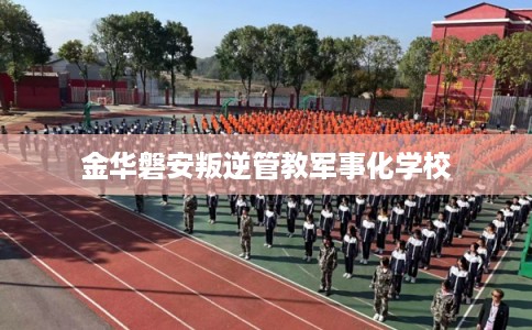 金华磐安叛逆管教军事化学校