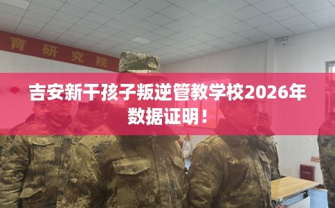吉安新干孩子叛逆管教学校2026年数据证明！